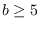 $b\ge
5$