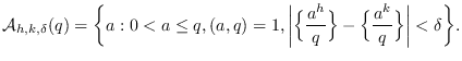 $\displaystyle \mathcal{A}_{h,k,\delta}(q) = \bigg\{a:0 < a\le q,(a,q)=1, \bigg\...
...ac{a^{h}}{q} \Big\} - \Big\{\frac{a^{k}}{q}\Big\} \bigg\vert <
\delta \bigg\}.
$