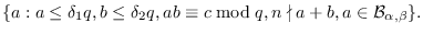 $\displaystyle \{a: a \le \delta_1 q, b \le \delta_2 q, ab \equiv c \bmod q, n
\nmid a+b, a \in \ensuremath{\mathcal{B}}_{\alpha, \beta} \}.
$